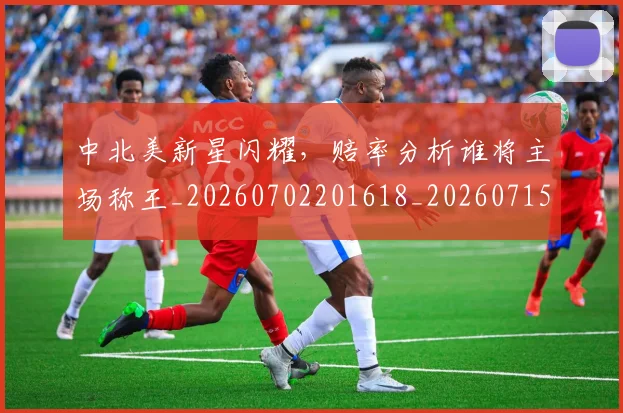 中北美新星闪耀，赔率分析谁将主场称王_20260702201618_20260715193615
