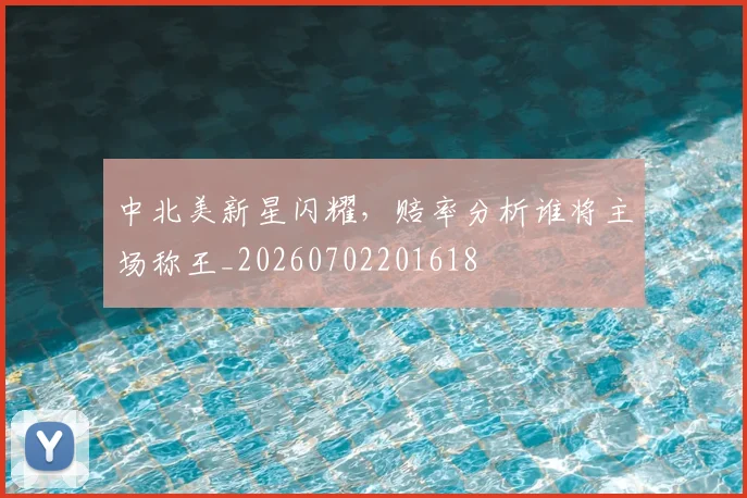 中北美新星闪耀，赔率分析谁将主场称王_20260702201618