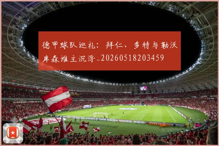 德甲球队巡礼:拜仁、多特与勒沃库森谁主沉浮_20260518203459