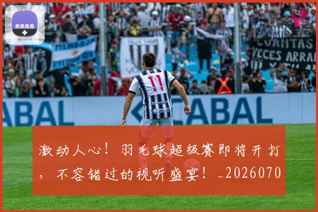 激动人心!羽毛球超级赛即将开打,不容错过的视听盛宴!_20260707154837