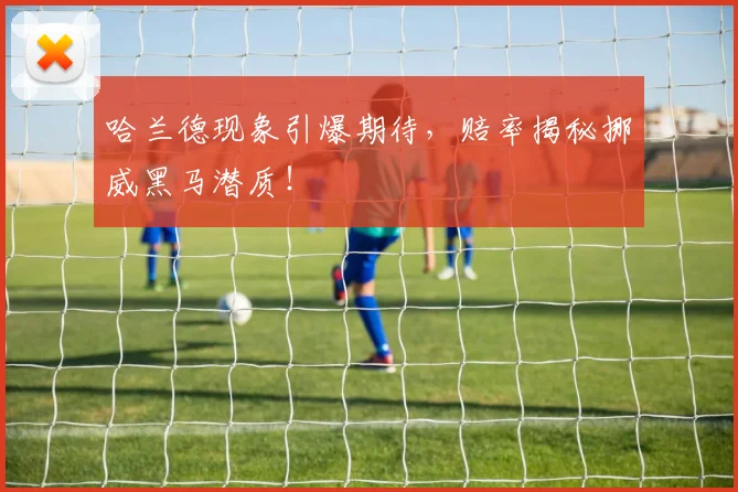 哈兰德现象引爆期待，赔率揭秘挪威黑马潜质！