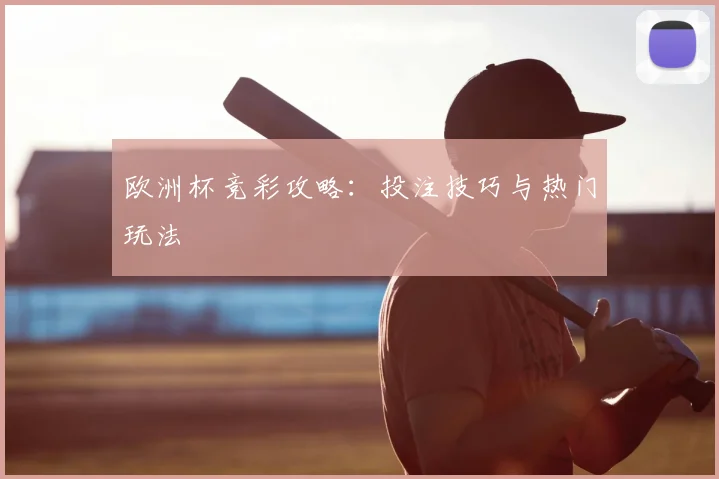 欧洲杯竞彩攻略:投注技巧与热门玩法