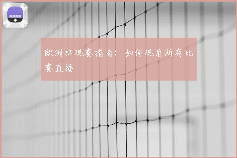 欧洲杯观赛指南:如何观看所有比赛直播
