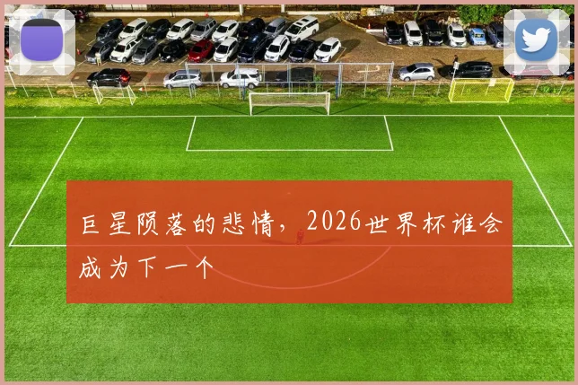 巨星陨落的悲情,2026世界杯谁会成为下一个