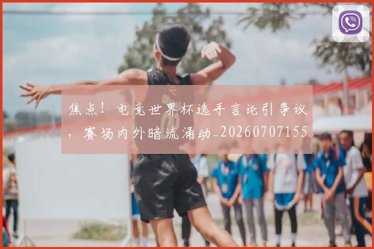焦点!电竞世界杯选手言论引争议,赛场内外暗流涌动_20260707155227