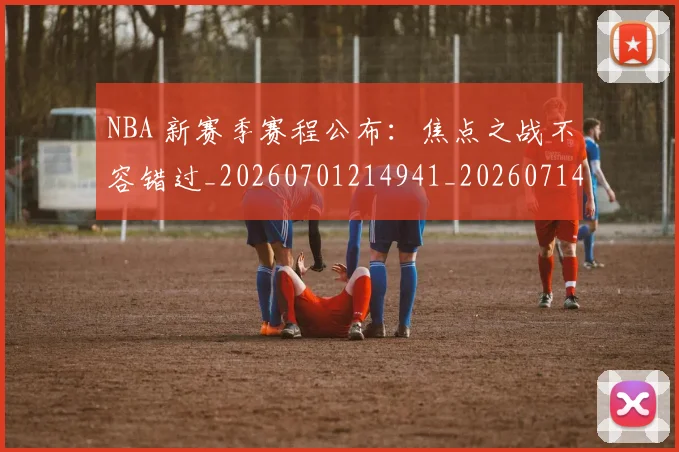 NBA 新赛季赛程公布:焦点之战不容错过_20260701214941_20260714204001