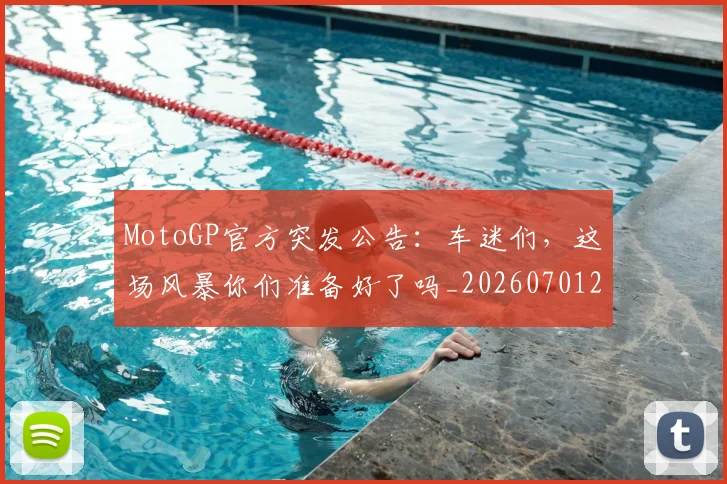 MotoGP官方突发公告:车迷们,这场风暴你们准备好了吗_20260701214828