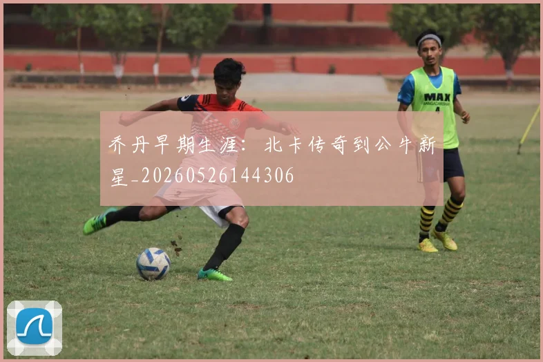 乔丹早期生涯:北卡传奇到公牛新星_20260526144306
