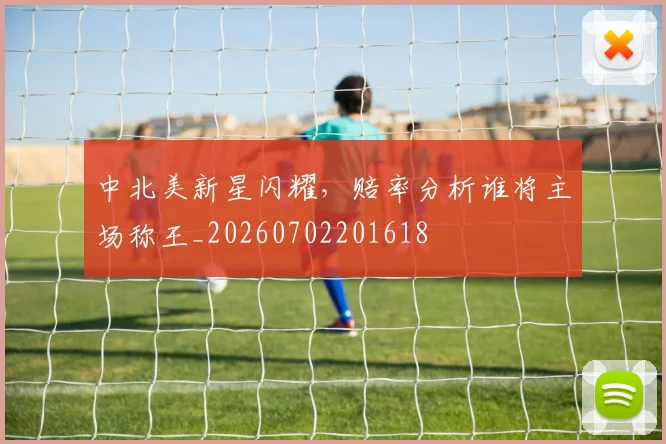 中北美新星闪耀,赔率分析谁将主场称王_20260702201618