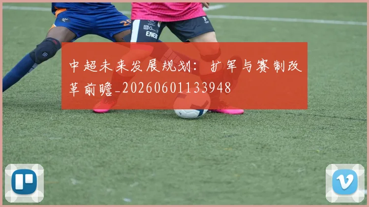 中超未来发展规划:扩军与赛制改革前瞻_20260601133948
