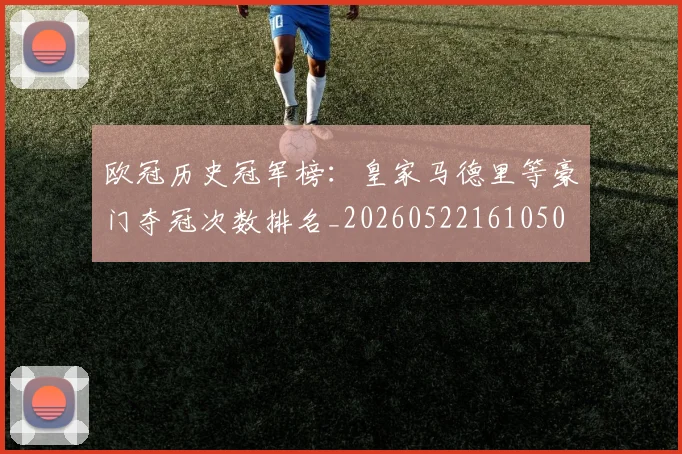 欧冠历史冠军榜:皇家马德里等豪门夺冠次数排名_20260522161050