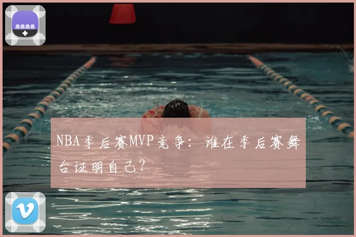 NBA季后赛MVP竞争:谁在季后赛舞台证明自己?