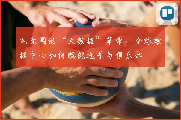 电竞圈的“大数据”革命,全球数据中心如何赋能选手与俱乐部