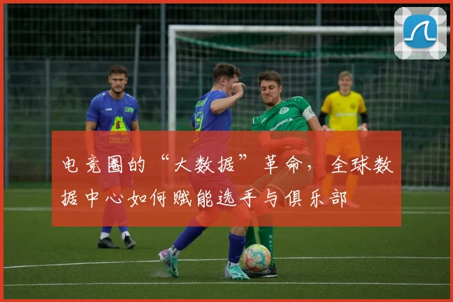 电竞圈的“大数据”革命,全球数据中心如何赋能选手与俱乐部