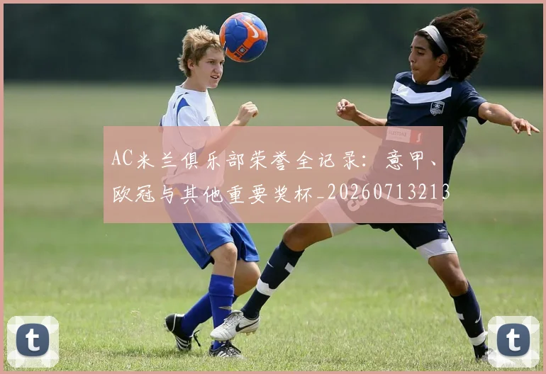 AC米兰俱乐部荣誉全记录:意甲、欧冠与其他重要奖杯_20260713213632