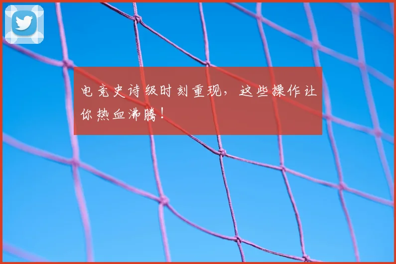 电竞史诗级时刻重现,这些操作让你热血沸腾!