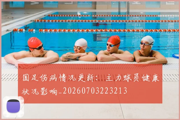 国足伤病情况更新:主力球员健康状况影响_20260703223213