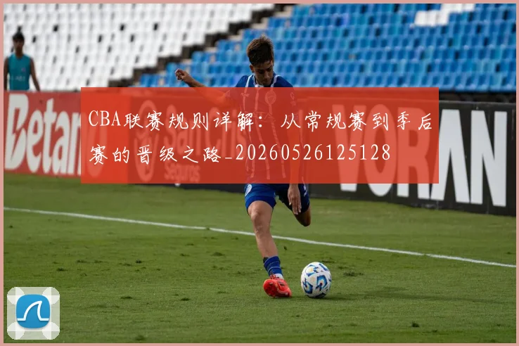 CBA联赛规则详解：从常规赛到季后赛的晋级之路_20260526125128