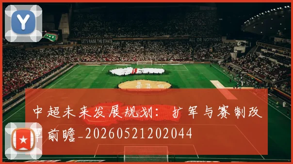 中超未来发展规划:扩军与赛制改革前瞻_20260521202044