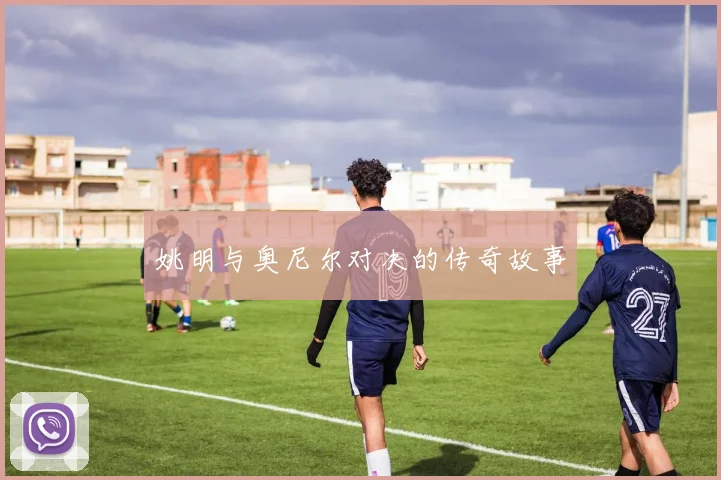 姚明与奥尼尔对决的传奇故事