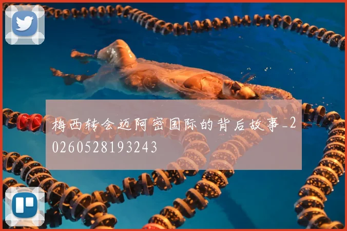 梅西转会迈阿密国际的背后故事_20260528193243