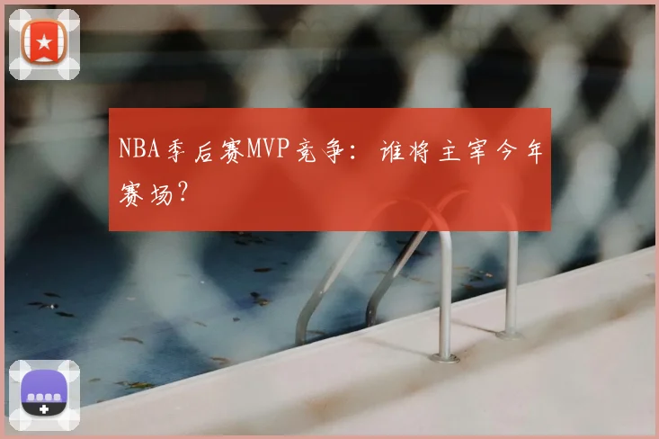 NBA季后赛MVP竞争:谁将主宰今年赛场?