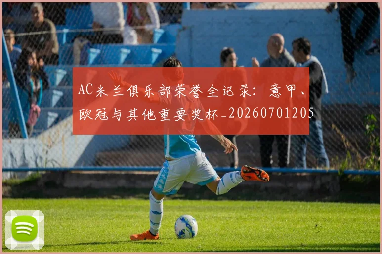 AC米兰俱乐部荣誉全记录:意甲、欧冠与其他重要奖杯_20260701205150_20260712041437