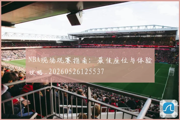 NBA现场观赛指南：最佳座位与体验攻略_20260526125537