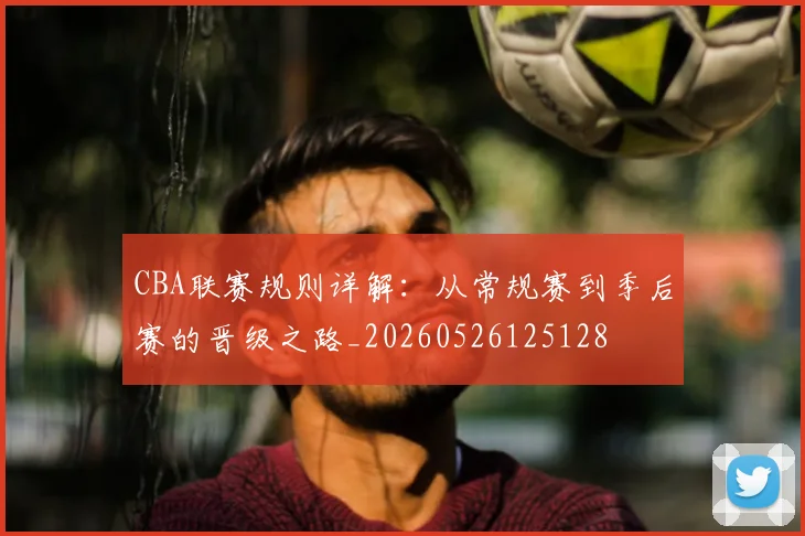 CBA联赛规则详解:从常规赛到季后赛的晋级之路_20260526125128
