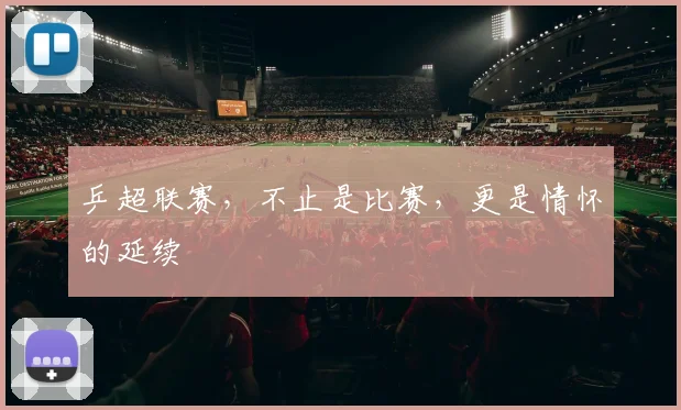 乒超联赛,不止是比赛,更是情怀的延续