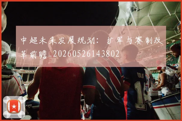 中超未来发展规划:扩军与赛制改革前瞻_20260526143802