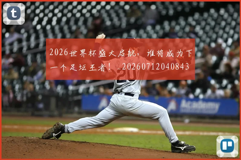 2026世界杯盛大启航,谁将成为下一个足坛王者!_20260712040843