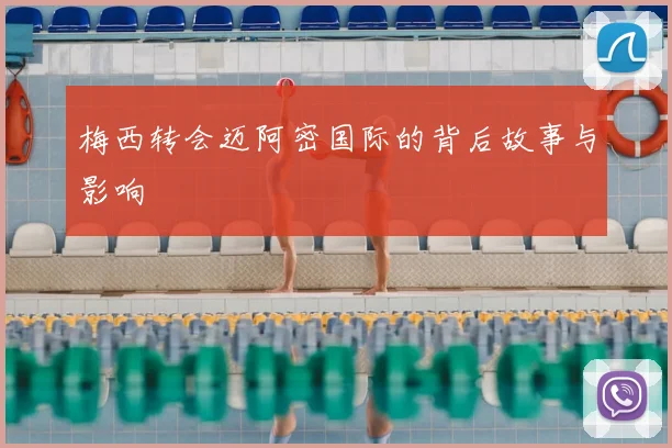 梅西转会迈阿密国际的背后故事与影响