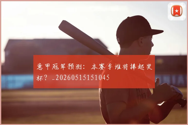意甲冠军预测:本赛季谁将捧起奖杯?_20260515151045
