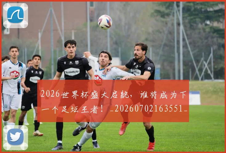 2026世界杯盛大启航,谁将成为下一个足坛王者!_20260702163551_20260712040846