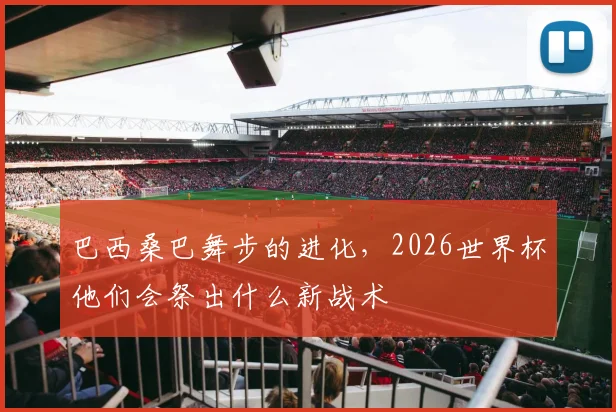 巴西桑巴舞步的进化,2026世界杯他们会祭出什么新战术