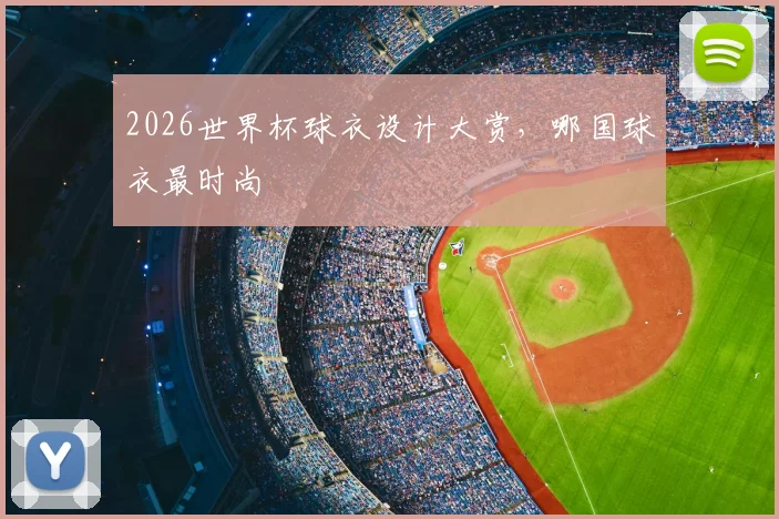 2026世界杯球衣设计大赏，哪国球衣最时尚
