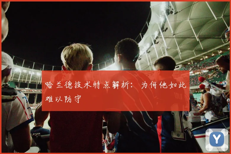 哈兰德技术特点解析:为何他如此难以防守