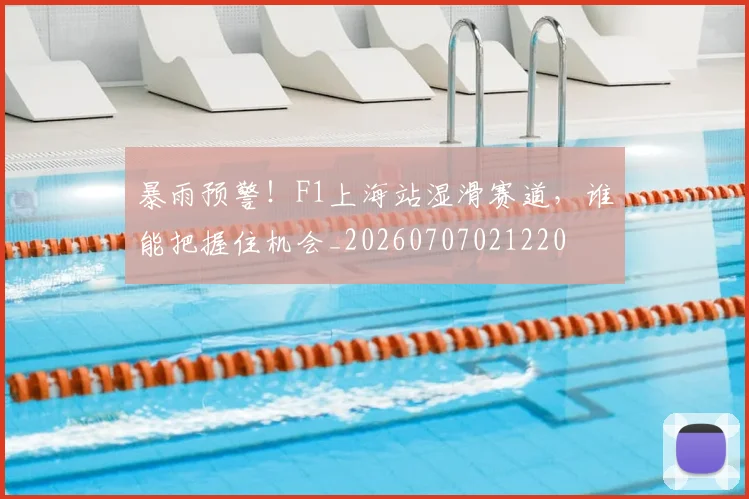 暴雨预警!F1上海站湿滑赛道,谁能把握住机会_20260707021220