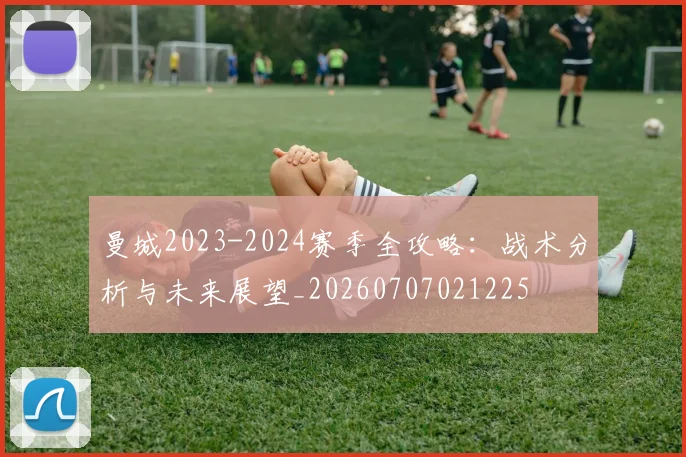 曼城2023-2024赛季全攻略:战术分析与未来展望_20260707021225