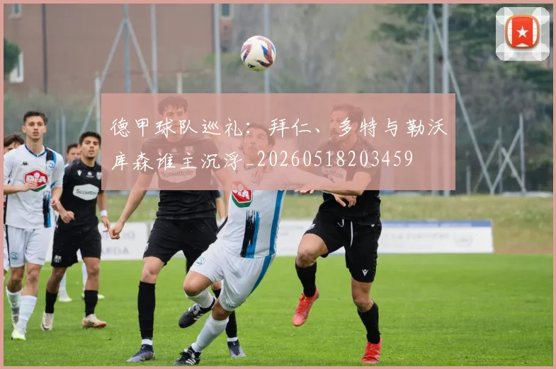 德甲球队巡礼:拜仁、多特与勒沃库森谁主沉浮_20260518203459