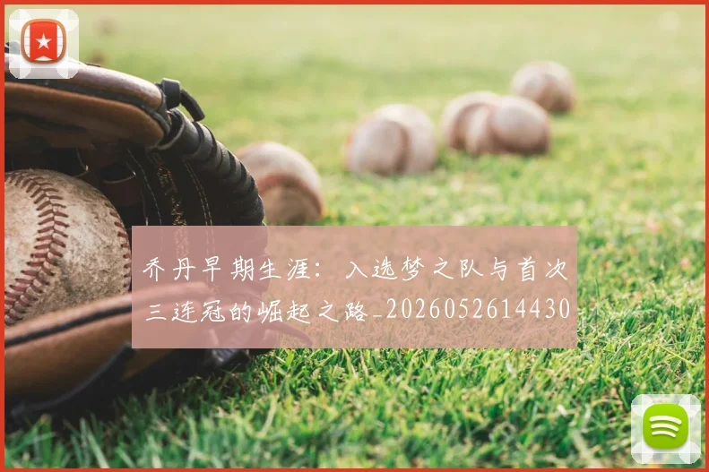 乔丹早期生涯:入选梦之队与首次三连冠的崛起之路_20260526144302