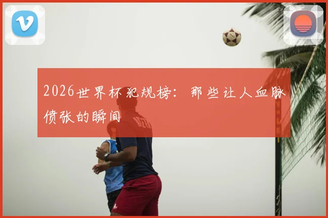 2026世界杯犯规榜:那些让人血脉偾张的瞬间