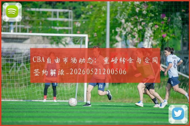 CBA自由市场动态:重磅转会与合同签约解读_20260521200506