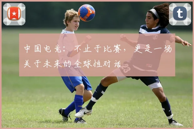 中国电竞:不止于比赛,更是一场关于未来的全球性对话