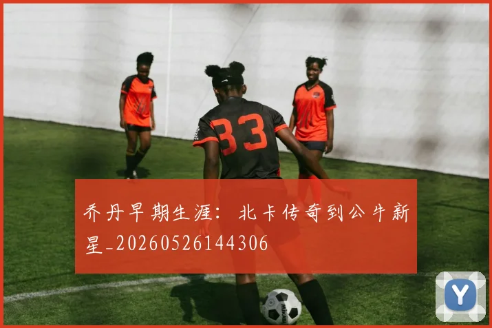 乔丹早期生涯:北卡传奇到公牛新星_20260526144306