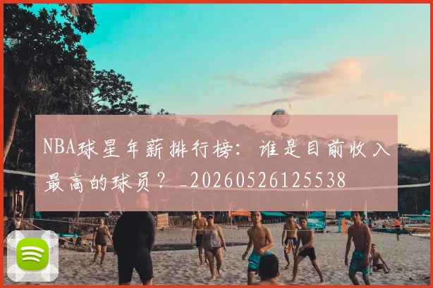 NBA球星年薪排行榜:谁是目前收入最高的球员?_20260526125538