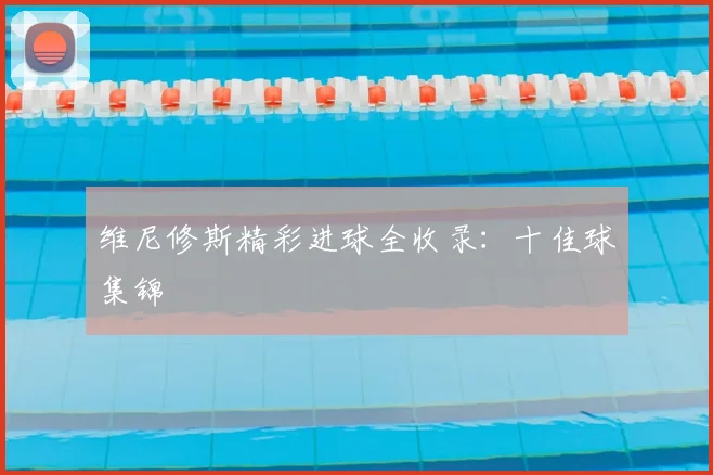 维尼修斯精彩进球全收录:十佳球集锦