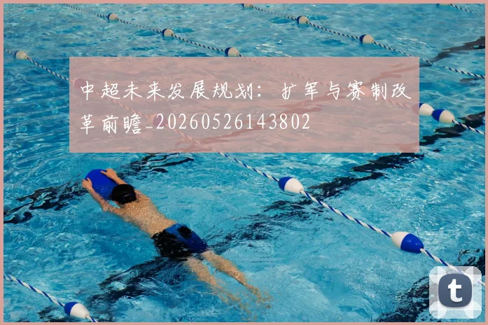 中超未来发展规划:扩军与赛制改革前瞻_20260526143802