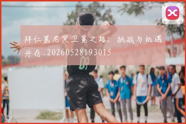 拜仁慕尼黑卫冕之路：挑战与机遇并存_20260528193015